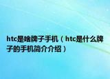 htc是啥牌子手機(jī)（htc是什么牌子的手機(jī)簡(jiǎn)介介紹）
