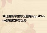 今日更新蘋果怎么刪除app iPhone卸載軟件怎么辦