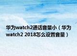 華為watch2通話音量?。ㄈA為watch2 2018怎么設(shè)置音量）
