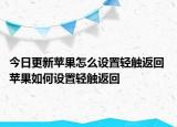 今日更新蘋果怎么設(shè)置輕觸返回 蘋果如何設(shè)置輕觸返回