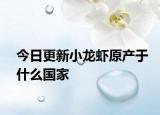 今日更新小龍蝦原產(chǎn)于什么國家