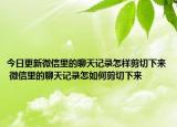今日更新微信里的聊天記錄怎樣剪切下來 微信里的聊天記錄怎如何剪切下來