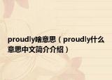 proudly啥意思（proudly什么意思中文簡(jiǎn)介介紹）