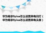 華為暢享9plus怎么設(shè)置來電閃燈（華為暢享9plus怎么設(shè)置來電頭像）
