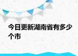 今日更新湖南省有多少個市