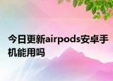 今日更新airpods安卓手機(jī)能用嗎