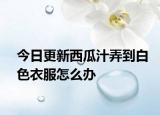 今日更新西瓜汁弄到白色衣服怎么辦