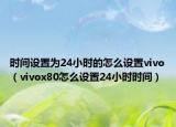 時(shí)間設(shè)置為24小時(shí)的怎么設(shè)置vivo（vivox80怎么設(shè)置24小時(shí)時(shí)間）