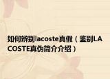 如何辨別lacoste真假（鑒別LACOSTE真?zhèn)魏?jiǎn)介介紹）