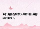 今日更新石榴怎么保鮮可以使存放時(shí)間變長(zhǎng)