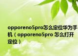 opporeno5pro怎么定位華為手機(jī)（opporeno5pro 怎么打開定位）