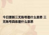 今日更新三無(wú)賬號(hào)是什么意思 三無(wú)賬號(hào)具體是什么意思