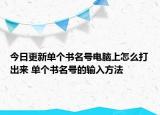 今日更新單個(gè)書名號(hào)電腦上怎么打出來(lái) 單個(gè)書名號(hào)的輸入方法