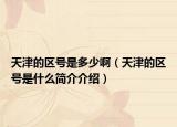 天津的區(qū)號是多少啊（天津的區(qū)號是什么簡介介紹）