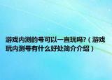 游戲內(nèi)測(cè)的號(hào)可以一直玩嗎?（游戲玩內(nèi)測(cè)號(hào)有什么好處簡介介紹）