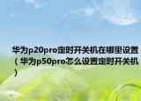 華為p20pro定時(shí)開關(guān)機(jī)在哪里設(shè)置（華為p50pro怎么設(shè)置定時(shí)開關(guān)機(jī)）