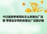 今日更新蘋果耳機怎么恢復出廠設置 蘋果藍牙耳機恢復出廠設置步驟