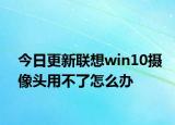 今日更新聯(lián)想win10攝像頭用不了怎么辦