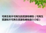 可再生和不可再生的資源有哪些（可再生資源和不可再生資源有哪些簡介介紹）