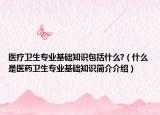 醫(yī)療衛(wèi)生專業(yè)基礎(chǔ)知識(shí)包括什么?（什么是醫(yī)藥衛(wèi)生專業(yè)基礎(chǔ)知識(shí)簡(jiǎn)介介紹）