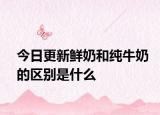 今日更新鮮奶和純牛奶的區(qū)別是什么