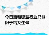 今日更新哪些行業(yè)只能限于給女生做