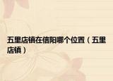五里店鎮(zhèn)在信陽(yáng)哪個(gè)位置（五里店鎮(zhèn)）