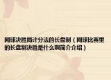網(wǎng)球決勝局計(jì)分法的長(zhǎng)盤制（網(wǎng)球比賽里的長(zhǎng)盤制決勝是什么啊簡(jiǎn)介介紹）