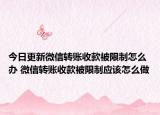 今日更新微信轉(zhuǎn)賬收款被限制怎么辦 微信轉(zhuǎn)賬收款被限制應(yīng)該怎么做