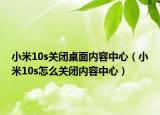 小米10s關(guān)閉桌面內(nèi)容中心（小米10s怎么關(guān)閉內(nèi)容中心）