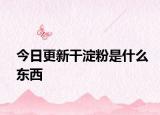 今日更新干淀粉是什么東西