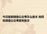 今日更新微信公眾號(hào)怎么推文 如何在微信公眾號(hào)發(fā)布推文