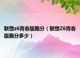 聯(lián)想z6青春版跑分（聯(lián)想Z6青春版跑分多少）