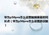 華為p50pro怎么設(shè)置觸摸屏幕時間長點（華為p50pro怎么設(shè)置防誤觸）