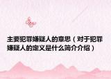主要犯罪嫌疑人的意思（對于犯罪嫌疑人的定義是什么簡介介紹）
