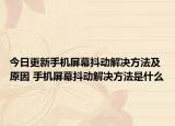 今日更新手機屏幕抖動解決方法及原因 手機屏幕抖動解決方法是什么