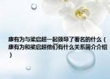 康有為與梁啟超一起領(lǐng)導(dǎo)了著名的什么（康有為和梁啟超他們有什么關(guān)系簡介介紹）