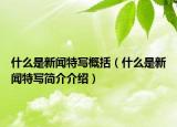 什么是新聞特寫概括（什么是新聞特寫簡介介紹）
