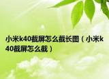 小米k40截屏怎么截長(zhǎng)圖（小米k40截屏怎么截）