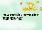 ios13更新日期（ios什么時(shí)候更新到13簡(jiǎn)介介紹）