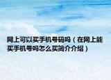 網(wǎng)上可以買手機號碼嗎（在網(wǎng)上能買手機號嗎怎么買簡介介紹）