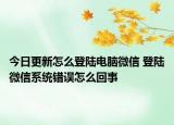 今日更新怎么登陸電腦微信 登陸微信系統(tǒng)錯(cuò)誤怎么回事
