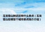 玉龍雪山附近還有什么景點(diǎn)（玉龍雪山在哪里個(gè)城市景點(diǎn)簡介介紹）
