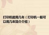 打印機(jī)能用幾年（打印機(jī)一般可以用幾年簡(jiǎn)介介紹）