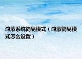 鴻蒙系統(tǒng)簡(jiǎn)易模式（鴻蒙簡(jiǎn)易模式怎么設(shè)置）