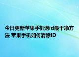 今日更新蘋(píng)果手機(jī)退id最干凈方法 蘋(píng)果手機(jī)如何清除ID