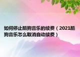如何停止酷狗音樂的續(xù)費(fèi)（2021酷狗音樂怎么取消自動(dòng)續(xù)費(fèi)）