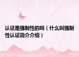 認證是強制性的嗎（什么叫強制性認證簡介介紹）