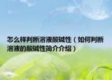 怎么樣判斷溶液酸堿性（如何判斷溶液的酸堿性簡介介紹）