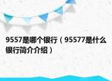 9557是哪個銀行（95577是什么銀行簡介介紹）